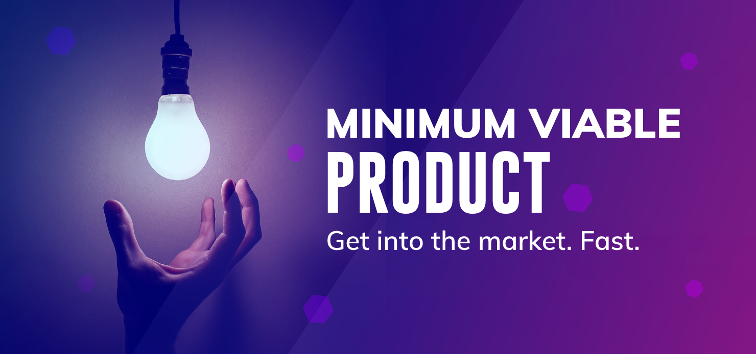 Minimum Viable Product. Get into the market. Fast.